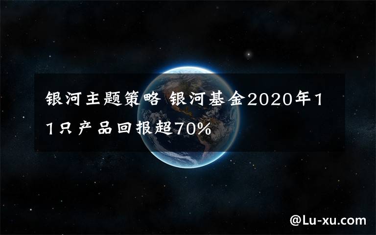 银河主题策略 银河基金2020年11只产品回报超70%