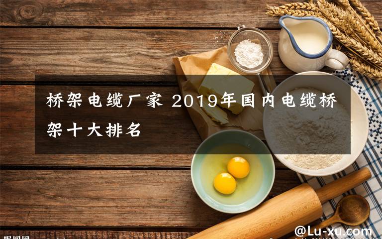 桥架电缆厂家 2019年国内电缆桥架十大排名