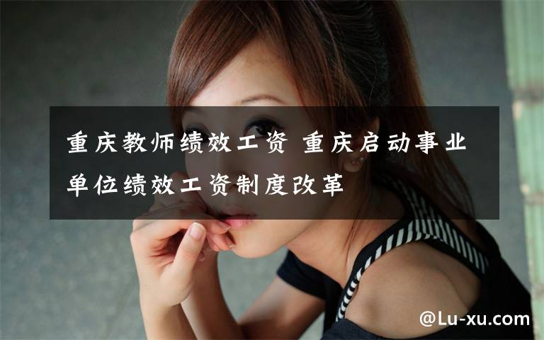 重庆教师绩效工资 重庆启动事业单位绩效工资制度改革