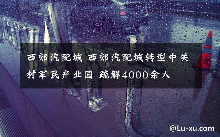 西郊汽配城 西郊汽配城转型中关村军民产业园 疏解4000余人