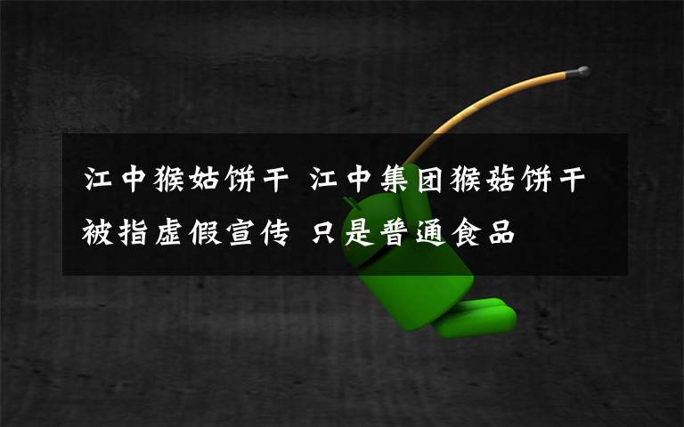 江中猴姑饼干 江中集团猴菇饼干被指虚假宣传 只是普通食品