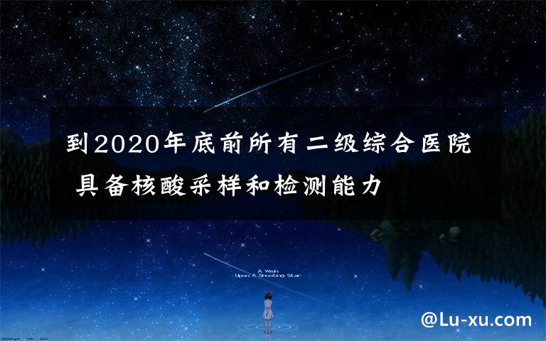 到2020年底前所有二级综合医院 具备核酸采样和检测能力