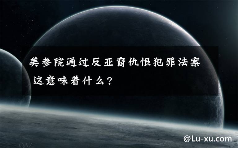 美参院通过反亚裔仇恨犯罪法案 这意味着什么?