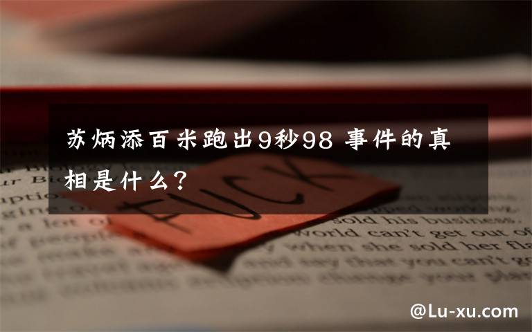 苏炳添百米跑出9秒98 事件的真相是什么？