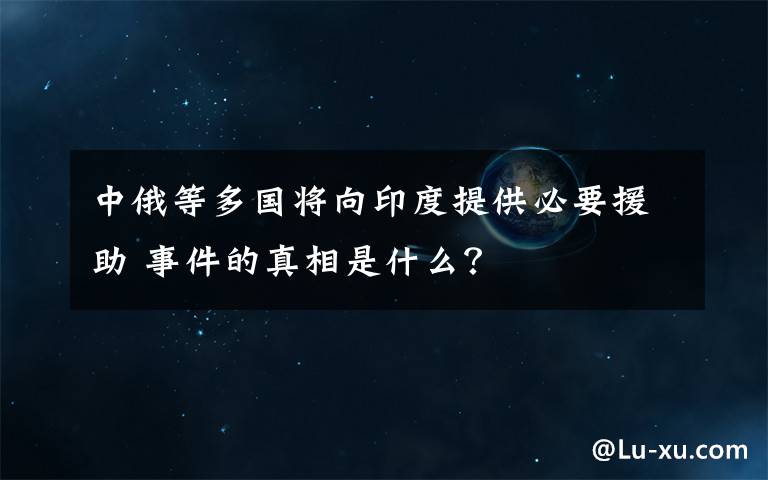 中俄等多国将向印度提供必要援助 事件的真相是什么？