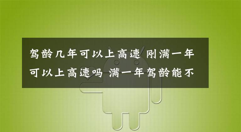 驾龄几年可以上高速 刚满一年可以上高速吗 满一年驾龄能不能上高速