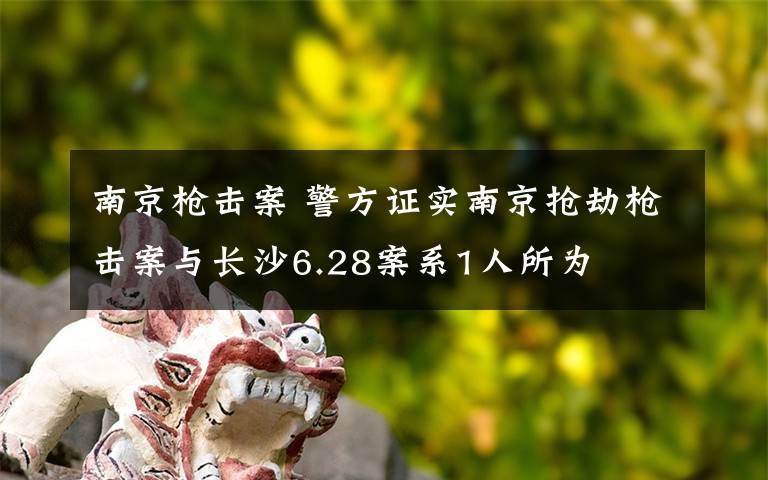 南京枪击案 警方证实南京抢劫枪击案与长沙6.28案系1人所为