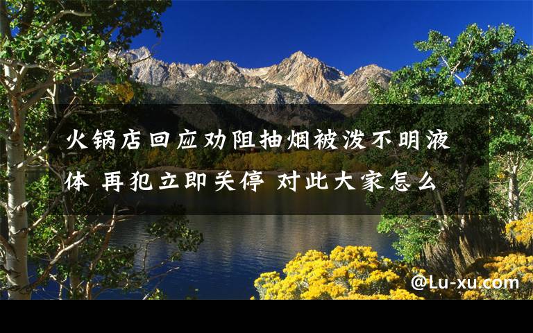 火锅店回应劝阻抽烟被泼不明液体 再犯立即关停 对此大家怎么看？