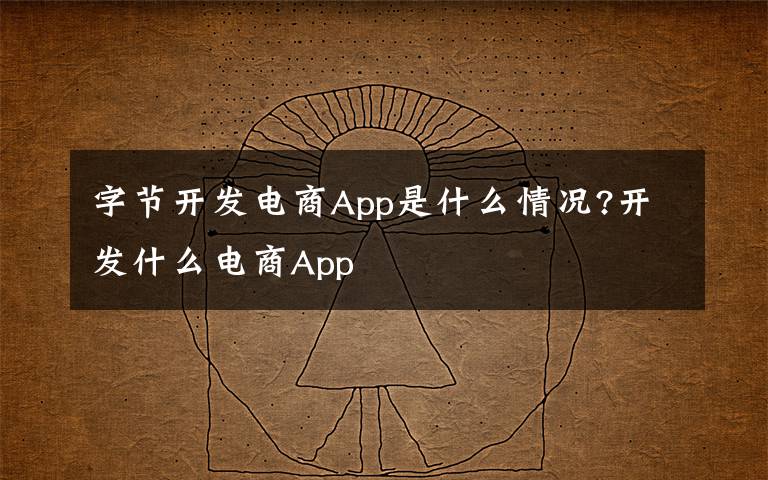 字节开发电商App是什么情况?开发什么电商App