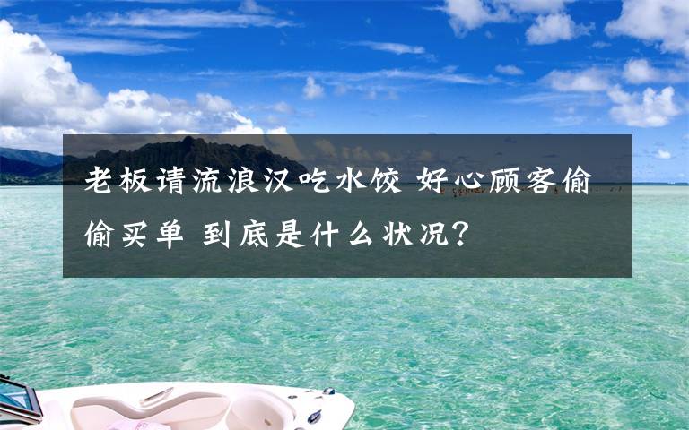 老板请流浪汉吃水饺 好心顾客偷偷买单 到底是什么状况？