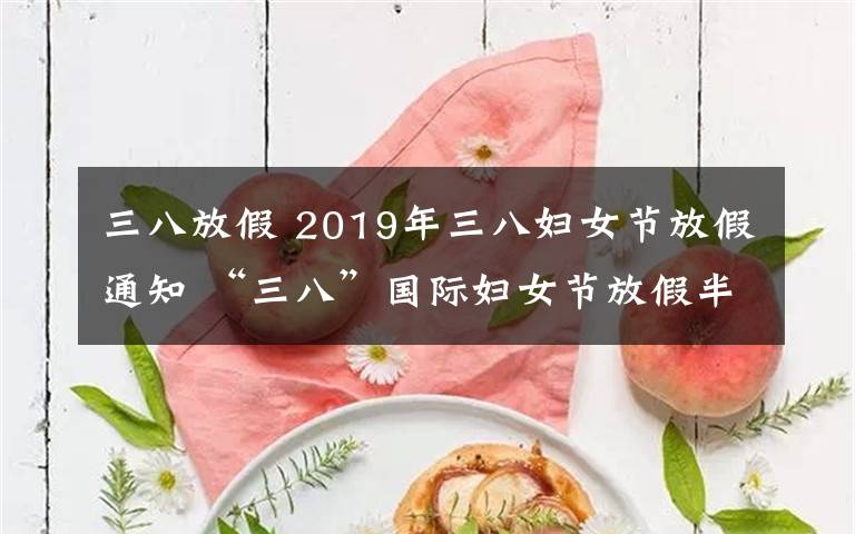 三八放假 2019年三八妇女节放假通知 “三八”国际妇女节放假半天是法定吗？