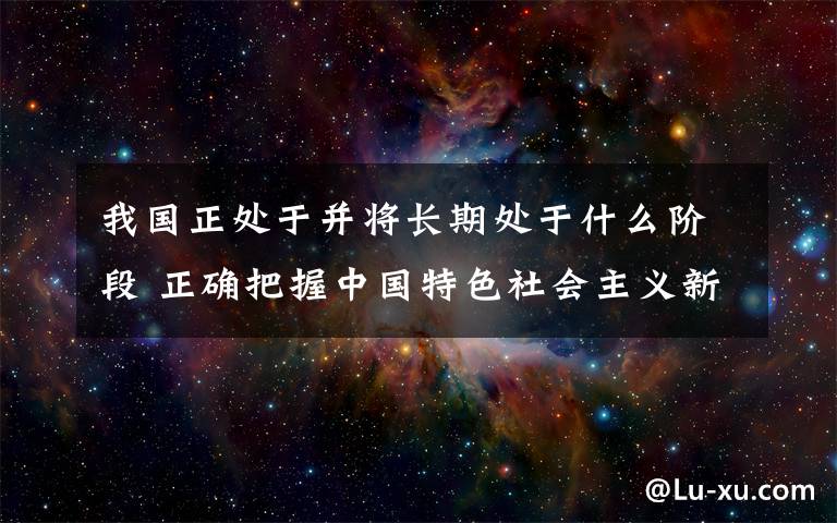 我国正处于并将长期处于什么阶段 正确把握中国特色社会主义新时代 与社会主义初级阶段的逻辑关系