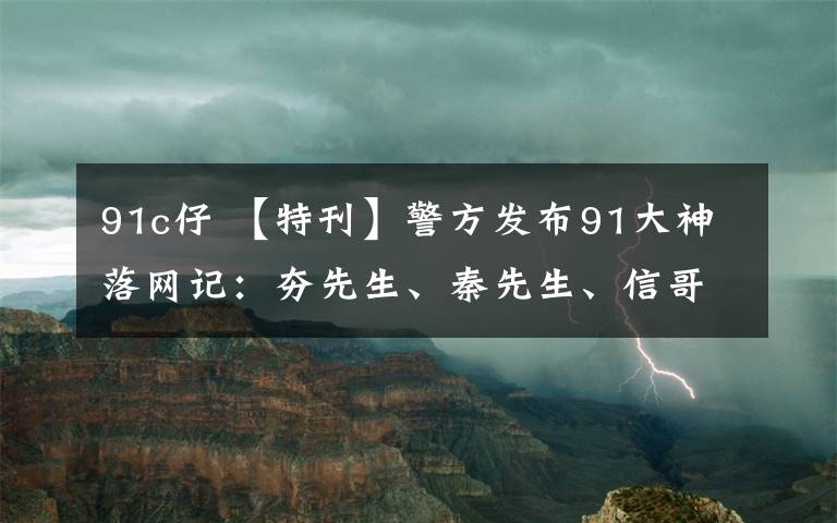 91c仔 【特刊】警方发布91大神落网记：夯先生、秦先生、信哥、仓木C仔、呆哥