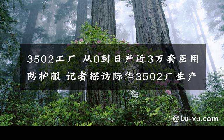 3502工厂 从0到日产近3万套医用防护服 记者探访际华3502厂生产一线