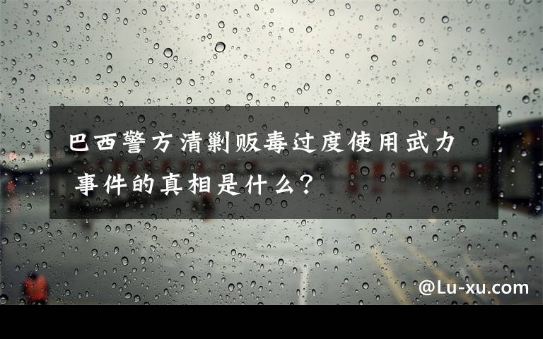 巴西警方清剿贩毒过度使用武力 事件的真相是什么？