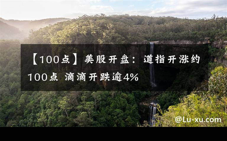 【100点】美股开盘：道指开涨约100点 滴滴开跌逾4%