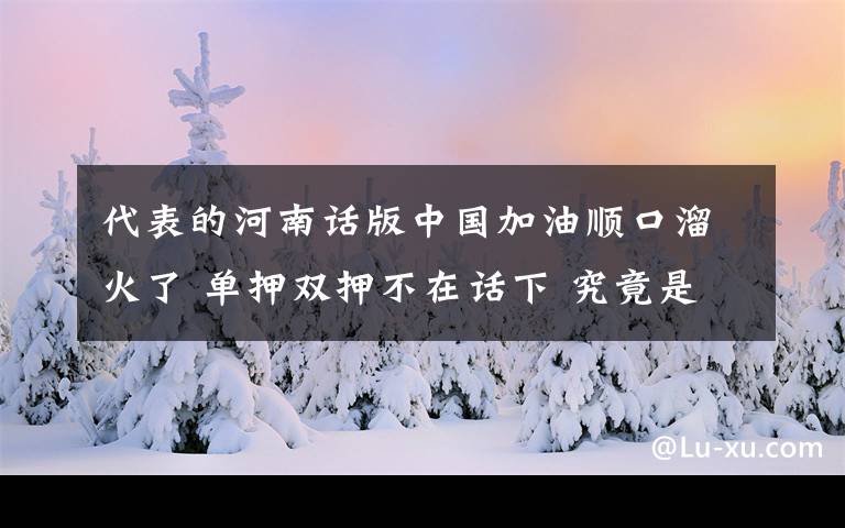 代表的河南话版中国加油顺口溜火了 单押双押不在话下 究竟是怎么一回事?