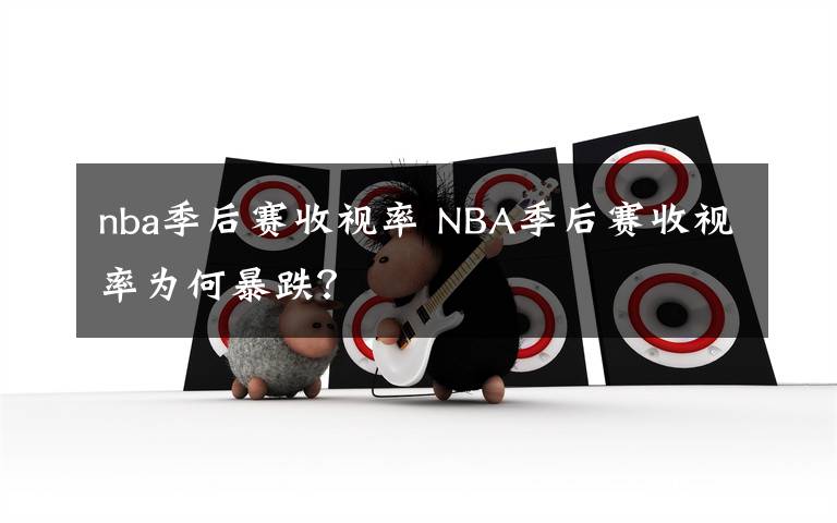 nba季后赛收视率 NBA季后赛收视率为何暴跌？
