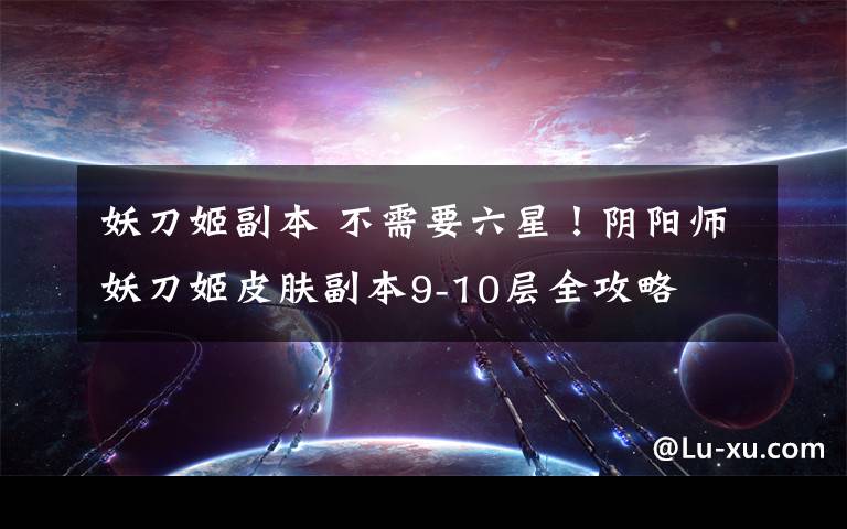 妖刀姬副本 不需要六星！阴阳师妖刀姬皮肤副本9-10层全攻略