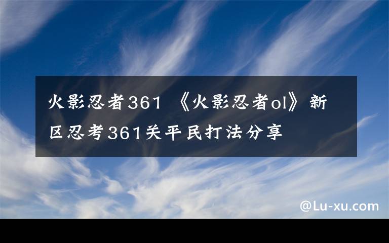 火影忍者361 《火影忍者ol》新区忍考361关平民打法分享