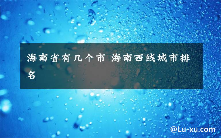 海南省有几个市 海南西线城市排名文章配图
