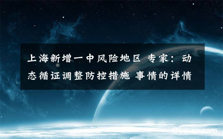 上海新增一中风险地区 专家：动态循证调整防控措施 事情的详情始末是怎么样了！