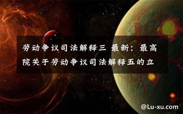 劳动争议司法解释三 最新：最高院关于劳动争议司法解释五的立项计划（法办[2020)71号）