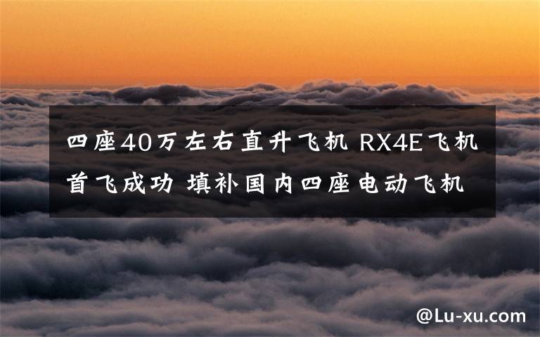 四座40万左右直升飞机 RX4E飞机首飞成功 填补国内四座电动飞机空白