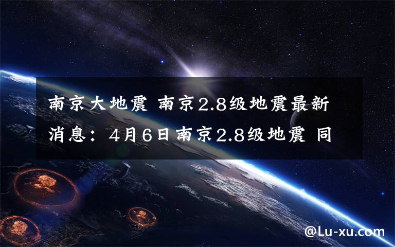 南京大地震 南京2.8级地震最新消息：4月6日南京2.8级地震 同一位置曾地震过