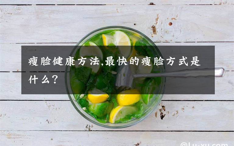 瘦脸健康方法,最快的瘦脸方式是什么？