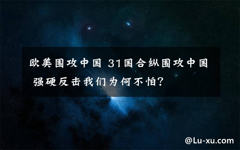 欧美围攻中国 31国合纵围攻中国 强硬反击我们为何不怕？