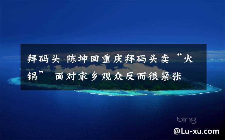 拜码头 陈坤回重庆拜码头卖“火锅” 面对家乡观众反而很紧张