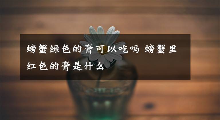 螃蟹绿色的膏可以吃吗 螃蟹里红色的膏是什么