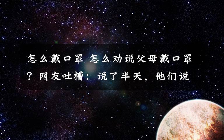 怎么戴口罩 怎么劝说父母戴口罩？网友吐槽：说了半天，他们说我是自己吓自己