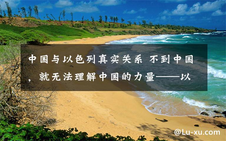 中国与以色列真实关系 不到中国，就无法理解中国的力量——以色列各界友人祝福新中国成立70周年