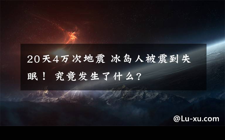 20天4万次地震冰岛人被震到失眠事件详细经过