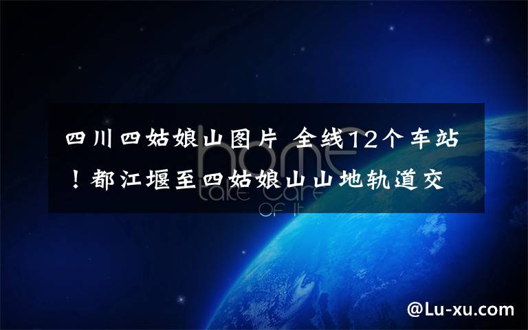 四川四姑娘山图片 全线12个车站！都江堰至四姑娘山山地轨道交通高清大图出炉