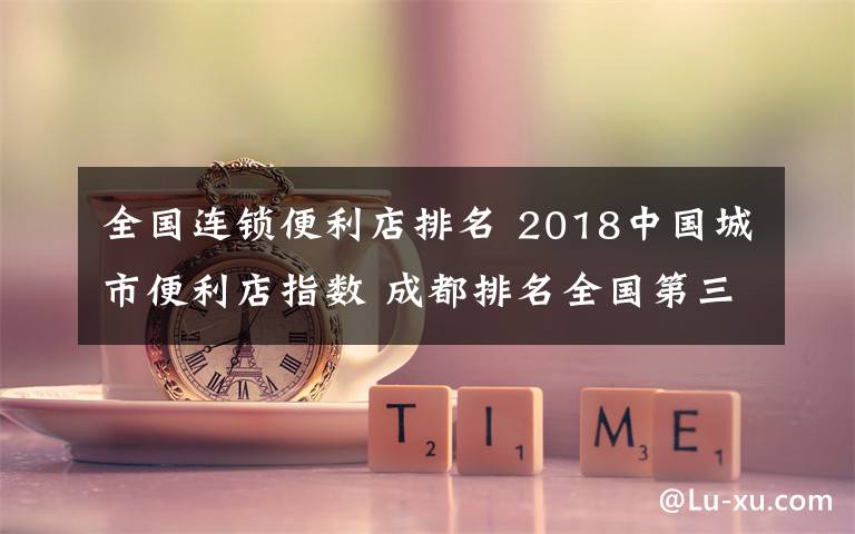 全国连锁便利店排名 2018中国城市便利店指数 成都排名全国第三