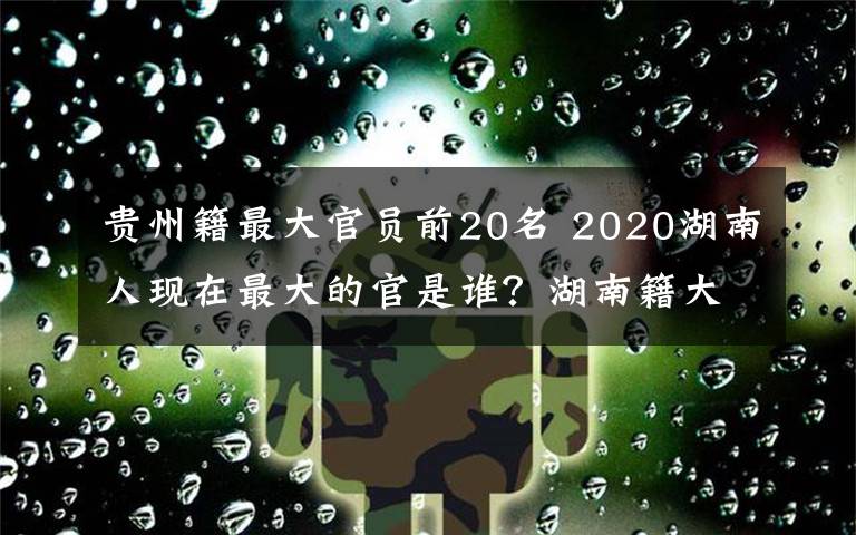 贵州籍最大官员前20名 2020湖南人现在最大的官是谁？湖南籍大官名单一览