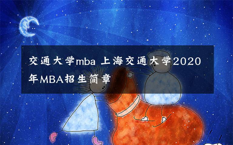 交通大学mba 上海交通大学2020年MBA招生简章