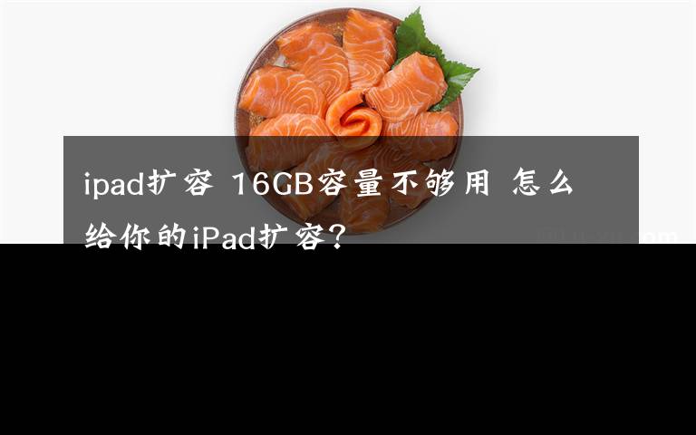 ipad扩容 16GB容量不够用 怎么给你的iPad扩容？