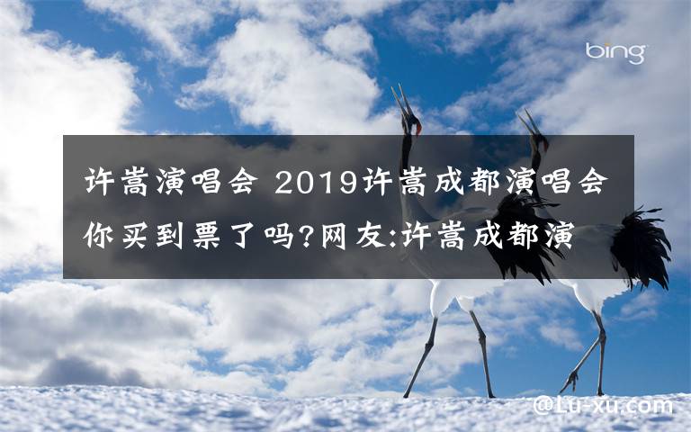 许嵩演唱会 2019许嵩成都演唱会你买到票了吗?网友:许嵩成都演唱会门票太难买