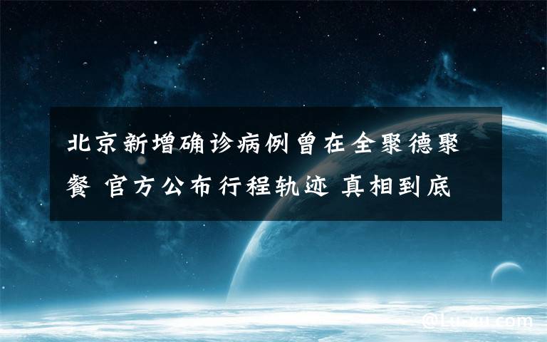 北京新增确诊病例曾在全聚德聚餐 官方公布行程轨迹 真相到底是怎样的？