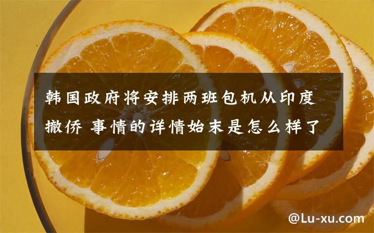 韩国政府将安排两班包机从印度撤侨 事情的详情始末是怎么样了！