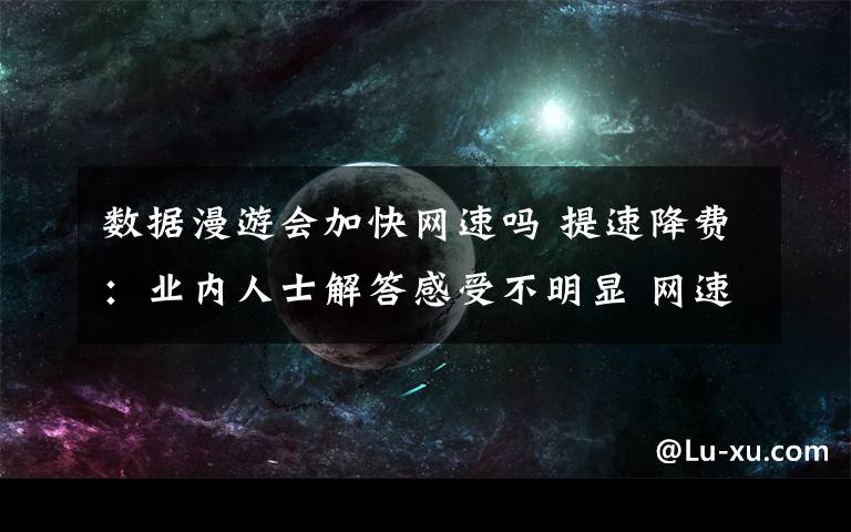 数据漫游会加快网速吗 提速降费：业内人士解答感受不明显 网速越快花流量越多