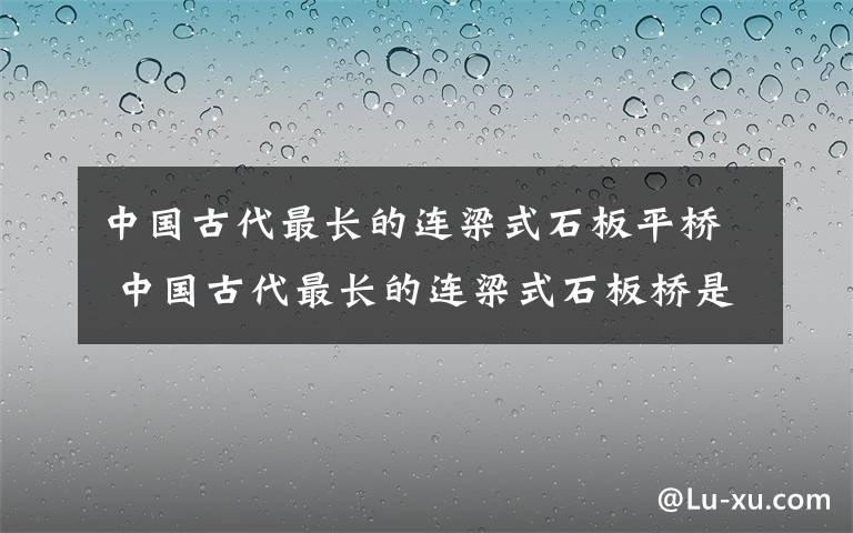 中国古代最长的连梁式石板平桥 中国古代最长的连梁式石板桥是安平桥，全长2255米