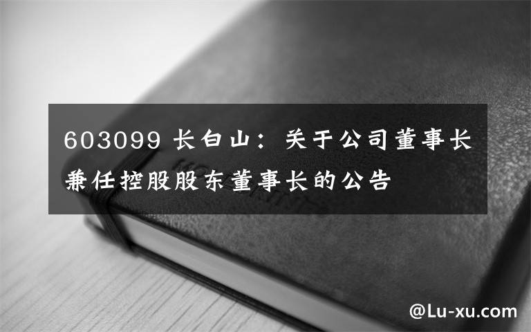 603099 长白山：关于公司董事长兼任控股股东董事长的公告