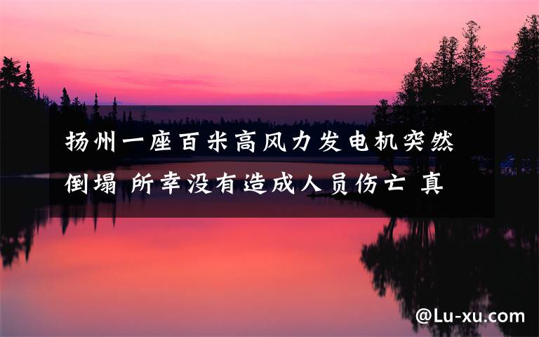 扬州一座百米高风力发电机突然倒塌 所幸没有造成人员伤亡 真相原来是这样！