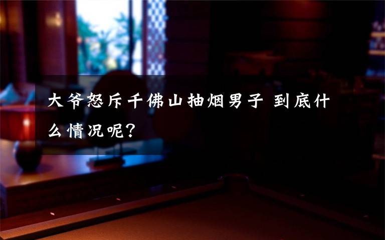 大爷怒斥千佛山抽烟男子 到底什么情况呢？