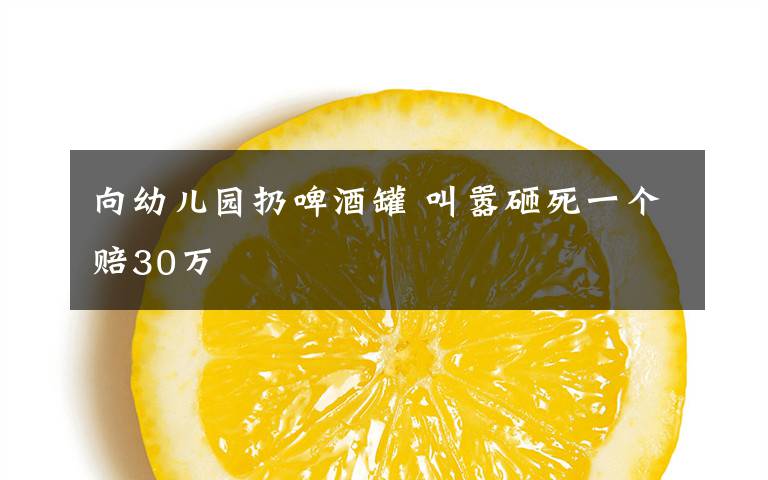 向幼儿园扔啤酒罐 叫嚣砸死一个赔30万